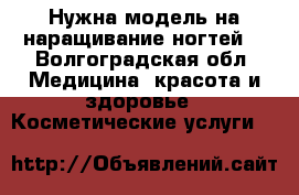 Нужна модель на наращивание ногтей  - Волгоградская обл. Медицина, красота и здоровье » Косметические услуги   